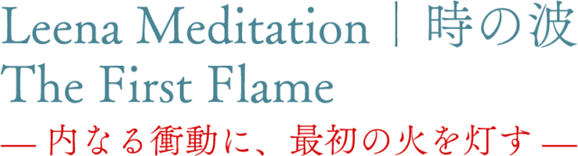 Leena Meditation|時の波 The First Flame — 内なる衝動に、最初の火を灯す —